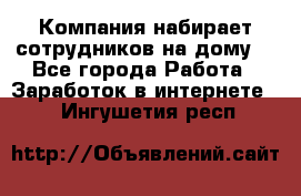 Компания набирает сотрудников на дому  - Все города Работа » Заработок в интернете   . Ингушетия респ.